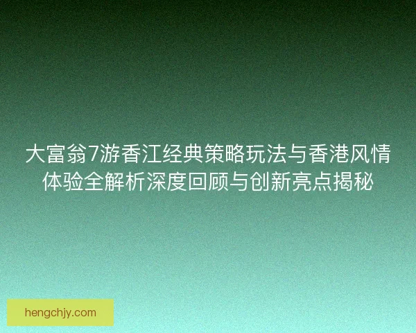 大富翁7游香江经典策略玩法与香港风情体验全解析深度回顾与创新亮点揭秘