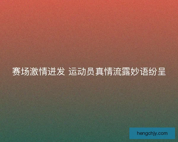 赛场激情迸发 运动员真情流露妙语纷呈