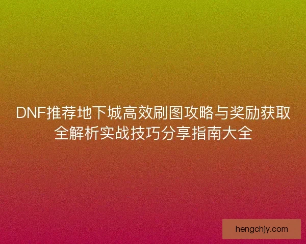 DNF推荐地下城高效刷图攻略与奖励获取全解析实战技巧分享指南大全