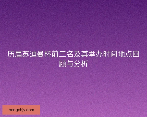 历届苏迪曼杯前三名及其举办时间地点回顾与分析