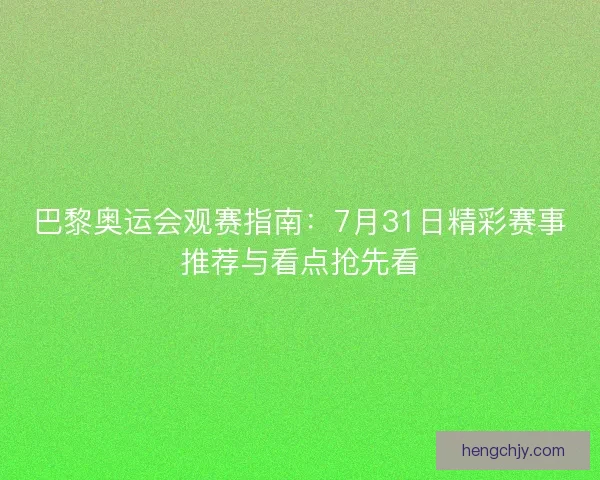巴黎奥运会观赛指南：7月31日精彩赛事推荐与看点抢先看