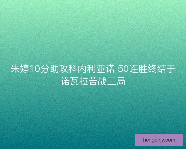 朱婷10分助攻科内利亚诺 50连胜终结于诺瓦拉苦战三局
