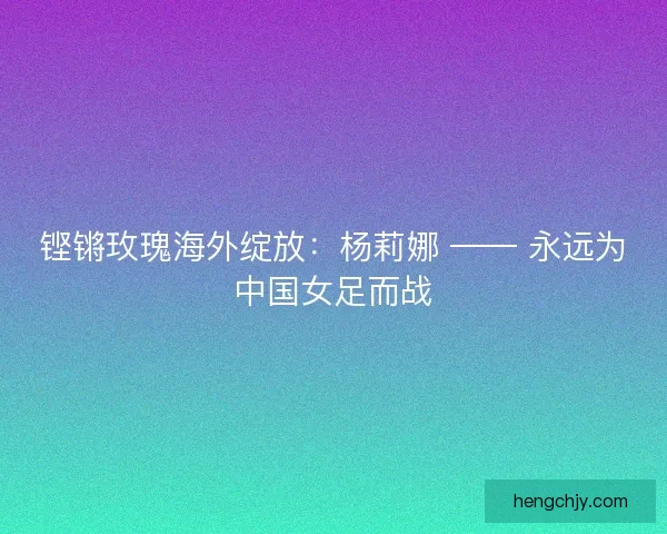 铿锵玫瑰海外绽放：杨莉娜 —— 永远为中国女足而战